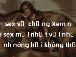 sex vợ chồng Xem ngay phim sex mới nhất với những cảnh nóng hổi không thể bỏ lỡ! Cơ hội tận hưởng những khoảnh khắc đầy kích thích ngay hôm nay!