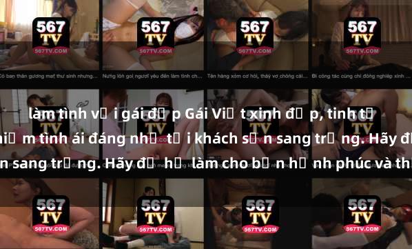 làm tình với gái đẹp Gái Việt xinh đẹp, tinh tế dẫn đường cho trải nghiệm tình ái đáng nhớ tại khách sạn sang trọng. Hãy để họ làm cho bạn hạnh phúc và thỏa mãn.