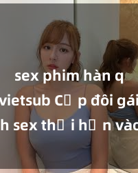 sex phim hàn quốc vietsub Cặp đôi gái xinh sex thổi hồn vào đêm muộn