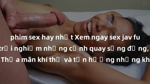 phim sex hay nhất Xem ngay sex jav full HD miễn phí để trải nghiệm những cảnh quay sống động, chất lượng cao. Thỏa mãn khí thế và tận hưởng những khoảnh khắc đầy kích thích chỉ với một click!