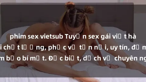 phim sex vietsub Tuyển sex gái việt hàng đẹp làm gái gọi chất lượng, phục vụ tận nơi, uy tín, đảm bảo bí mật. Đặc biệt, dịch vụ chuyên nghiệp, đáng tin cậy.