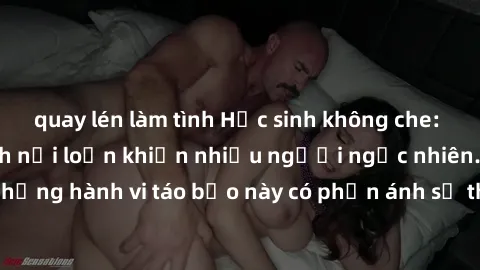 quay lén làm tình Học sinh không che: Chuyện sex học sinh nổi loạn khiến nhiều người ngạc nhiên. Liệu những hành vi táo bạo này có phản ánh sự thật trong xã hội học đường?