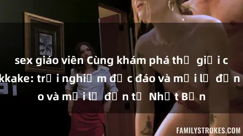 sex giáo viên Cùng khám phá thế giới của sex jav bukkake: trải nghiệm độc đáo và mới lạ đến từ Nhật Bản