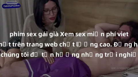 phim sex gái già Xem sex miễn phí vietsub đầy đủ mới nhất trên trang web chất lượng cao. Đồng hành cùng chúng tôi để tận hưởng những trải nghiệm đầy kích thích và mãn nhãn!