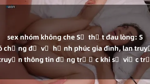 sex nhóm không che Sự thật đau lòng: Sex gái Việt Nam có chồng đổ vỡ hạnh phúc gia đình, lan truyền thông tin động trước khi sự việc trở nên quá muộn
