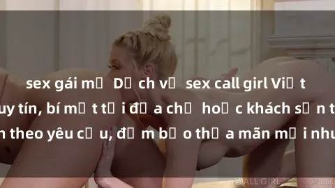 sex gái mỹ Dịch vụ sex call girl Việt Nam chất lượng, uy tín, bí mật tại địa chỉ hoặc khách sạn theo yêu cầu, đảm bảo thỏa mãn mọi nhu cầu của quý khách.