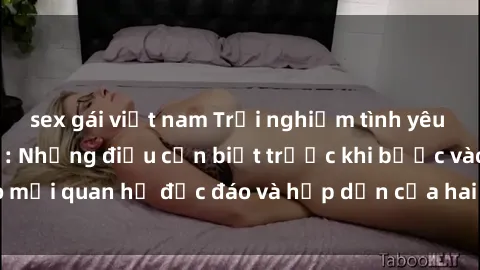 sex gái việt nam Trải nghiệm tình yêu với gái Tây quan hệ: Những điều cần biết trước khi bước vào mối quan hệ độc đáo và hấp dẫn của hai nền văn hóa khác nhau