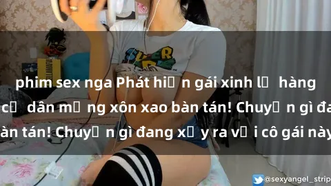 phim sex nga Phát hiện gái xinh lộ hàng tại quán bar đêm, cư dân mạng xôn xao bàn tán! Chuyện gì đang xảy ra với cô gái này?
