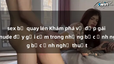 sex bị quay lén Khám phá vẻ đẹp gái Việt Nam nude đầy gợi cảm trong những bức ảnh nghệ thuật