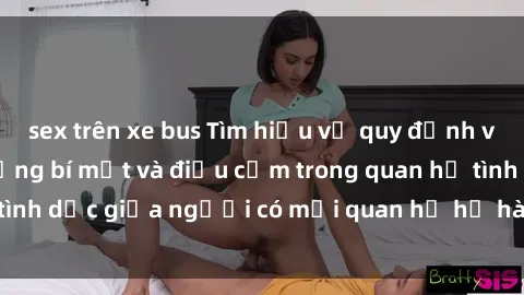 sex trên xe bus Tìm hiểu về quy định về sex họ hàng: Những bí mật và điều cấm trong quan hệ tình dục giữa người có mối quan hệ họ hàng trong gia đình.
