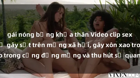 gái nóng bỏng khỏa thân Video clip sex của gái Việt bị lộ gây sốt trên mạng xã hội, gây xôn xao trong cộng đồng mạng và thu hút sự quan tâm của dư luận.