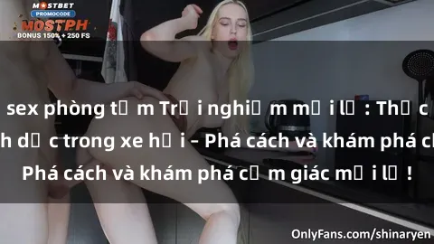 sex phòng tắm Trải nghiệm mới lạ: Thực hiện hành vi tình dục trong xe hơi – Phá cách và khám phá cảm giác mới lạ!