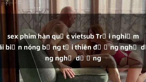 sex phim hàn quốc vietsub Trải nghiệm sex bãi biển nóng bỏng tại thiên đường nghỉ dưỡng