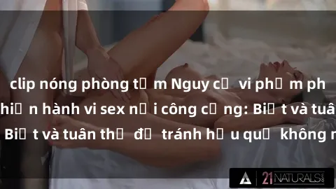 clip nóng phòng tắm Nguy cơ vi phạm pháp luật khi thực hiện hành vi sex nơi công cộng: Biết và tuân thủ để tránh hậu quả không mong muốn