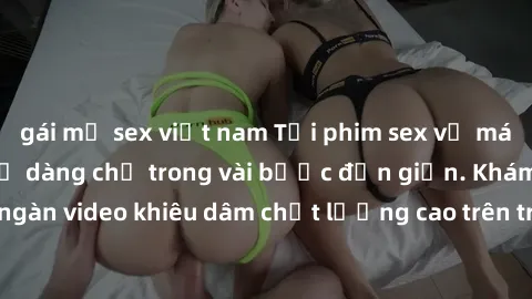gái mỹ sex việt nam Tải phim sex về máy nhanh chóng và dễ dàng chỉ trong vài bước đơn giản. Khám phá hàng ngàn video khiêu dâm chất lượng cao trên trình duyệt của bạn ngay hôm nay!