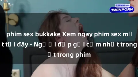 phim sex bukkake Xem ngay phim sex mới nhất tại đây - Người đẹp gợi cảm nhất trong phim