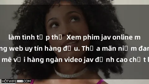 làm tình tập thể Xem phim jav online miễn phí tại các trang web uy tín hàng đầu. Thỏa mãn niềm đam mê với hàng ngàn video jav đỉnh cao chất lượng HD không giới hạn.