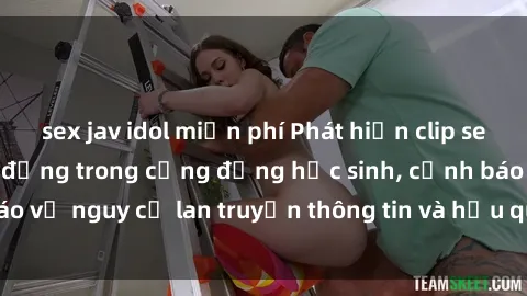 sex jav idol miễn phí Phát hiện clip sex nữ sinh gây chấn động trong cộng đồng học sinh, cảnh báo về nguy cơ lan truyền thông tin và hậu quả nghiêm trọng.