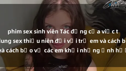 phim sex sinh viên Tác động của việc tiếp xúc với nội dung sex thiếu niên đối với trẻ em và cách bảo vệ các em khỏi những ảnh hưởng tiêu cực.
