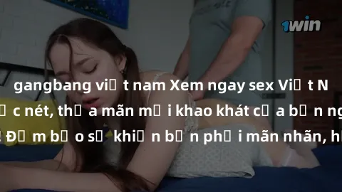 gangbang việt nam Xem ngay sex Việt Nam HD không che cực nét, thỏa mãn mọi khao khát của bạn ngay hôm nay! Đảm bảo sẽ khiến bạn phải mãn nhãn, hứng thú ngay từ cái nhìn đầu tiên.