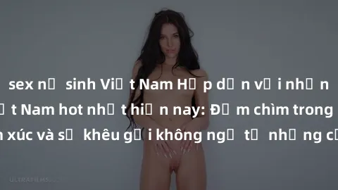 sex nữ sinh Việt Nam Hấp dẫn với những bộ sex video Việt Nam hot nhất hiện nay: Đắm chìm trong cảm xúc và sự khêu gợi không ngờ từ những cảnh quay đầy nóng bỏng!