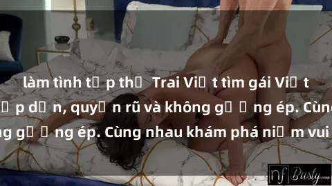 làm tình tập thể Trai Việt tìm gái Việt làm tình đêm nay: Hấp dẫn, quyến rũ và không gượng ép. Cùng nhau khám phá niềm vui mới!