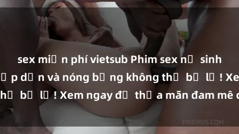 sex miễn phí vietsub Phim sex nữ sinh hot nhất, cực kỳ hấp dẫn và nóng bỏng không thể bỏ lỡ! Xem ngay để thỏa mãn đam mê của bạn.