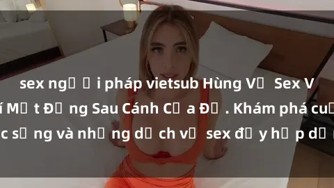sex người pháp vietsub Hùng Vỹ Sex Việt Nam: Những Bí Mật Đằng Sau Cánh Cửa Đỏ. Khám phá cuộc sống và những dịch vụ sex đầy hấp dẫn của người Việt Nam.