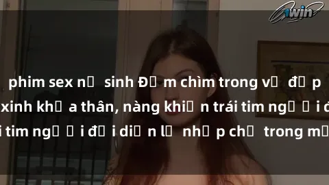 phim sex nữ sinh Đắm chìm trong vẻ đẹp tự nhiên của gái xinh khỏa thân, nàng khiến trái tim người đối diện lỡ nhịp chỉ trong một cái nhìn.