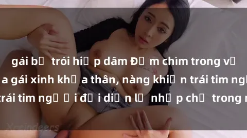 gái bị trói hiếp dâm Đắm chìm trong vẻ đẹp tự nhiên của gái xinh khỏa thân, nàng khiến trái tim người đối diện lỡ nhịp chỉ trong một cái nhìn.