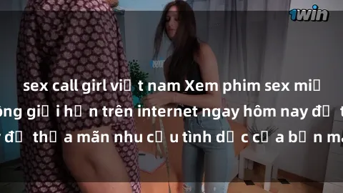 sex call girl việt nam Xem phim sex miễn phí hoàn toàn không giới hạn trên internet ngay hôm nay để thỏa mãn nhu cầu tình dục của bạn mà không tốn chi phí.