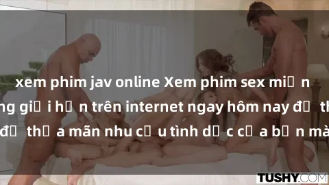 xem phim jav online Xem phim sex miễn phí hoàn toàn không giới hạn trên internet ngay hôm nay để thỏa mãn nhu cầu tình dục của bạn mà không tốn chi phí.