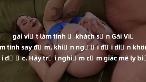 gái việt làm tình ở khách sạn Gái Việt Nam dâm đãng làm tình say đắm, khiến người đối diện không thể cưỡng lại được. Hãy trải nghiệm cảm giác mê ly biết bao của phong cách yêu đương đậm chất dân tộc!
