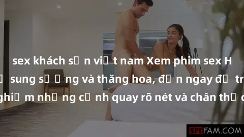 sex khách sạn việt nam Xem phim sex HD: Đỉnh cao của sự sung sướng và thăng hoa, đến ngay để trải nghiệm những cảnh quay rõ nét và chân thực nhất. Hãy cùng khám phá!