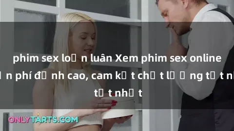 phim sex loạn luân Xem phim sex online miễn phí đỉnh cao, cam kết chất lượng tốt nhất