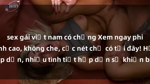 sex gái việt nam có chồng Xem ngay phim sex full HD đỉnh cao, không che, cực nét chỉ có tại đây! Hấp dẫn, nhiều tình tiết hấp dẫn sẽ khiến bạn thỏa mãn đắm say.