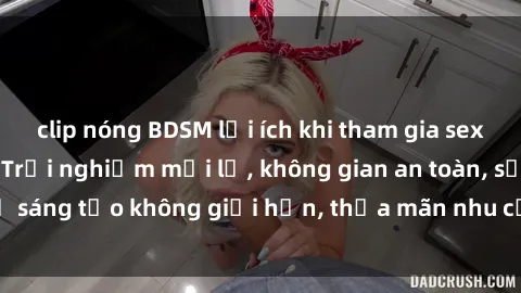 clip nóng BDSM lợi ích khi tham gia sex online không che: Trải nghiệm mới lạ, không gian an toàn, sự sáng tạo không giới hạn, thỏa mãn nhu cầu tình dục của bạn.