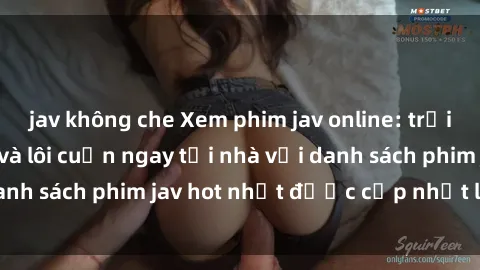jav không che Xem phim jav online: trải nghiệm hấp dẫn và lôi cuốn ngay tại nhà với danh sách phim jav hot nhất được cập nhật liên tục.