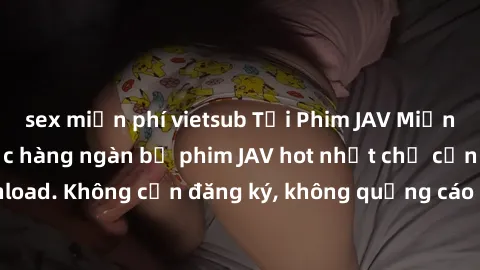 sex miễn phí vietsub Tải Phim JAV Miễn Phí - Thưởng thức hàng ngàn bộ phim JAV hot nhất chỉ cần click download. Không cần đăng ký, không quảng cáo - Dễ dàng tải về và xem online!