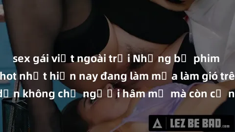 sex gái việt ngoài trời Những bộ phim JAV idol không che hot nhất hiện nay đang làm mưa làm gió trên mạng, hấp dẫn không chỉ người hâm mộ mà còn cả những ai mới tìm hiểu về thể loại này!