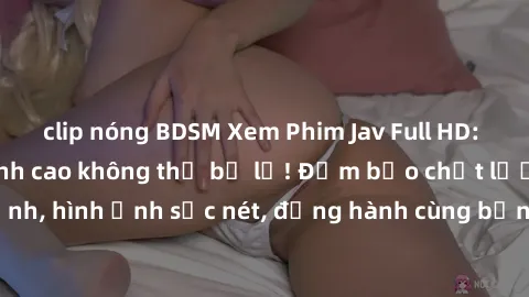 clip nóng BDSM Xem Phim Jav Full HD: Những bộ phim đỉnh cao không thể bỏ lỡ! Đảm bảo chất lượng ổn định, hình ảnh sắc nét, đồng hành cùng bạn trong những giây phút thư giãn!