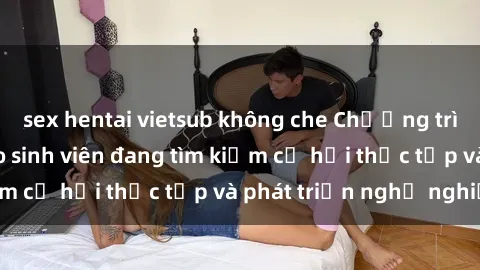 sex hentai vietsub không che Chương trình hợp tác JAV cho sinh viên đang tìm kiếm cơ hội thực tập và phát triển nghề nghiệp