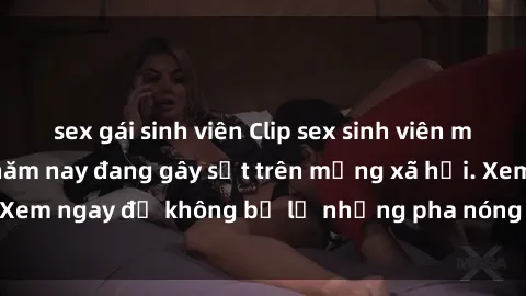 sex gái sinh viên Clip sex sinh viên mới nhất hot nhất năm nay đang gây sốt trên mạng xã hội. Xem ngay để không bỏ lỡ những pha nóng không thể bỏ qua!