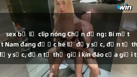 sex bị lộ clip nóng Chấn động: Bí mật về sex nữ sinh Việt Nam đang được hé lộ đầy sốc, đến từ thế giới kín đáo của giới trẻ.
