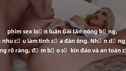 phim sex loạn luân Gái tân nóng bỏng, dâm đãng thỏa mãn nhu cầu làm tình của đàn ông. Nhận dạng không rõ ràng, đảm bảo sự kín đáo và an toàn cho trải nghiệm tuyệt vời.