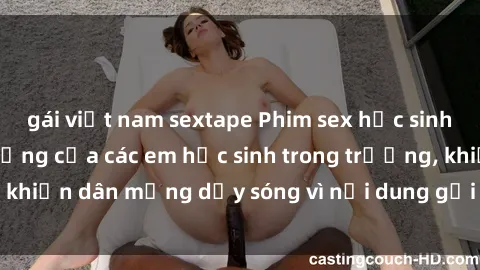 gái việt nam sextape Phim sex học sinh: Hành động nóng bỏng của các em học sinh trong trường, khiến dân mạng dậy sóng vì nội dung gợi cảm và kích thích.