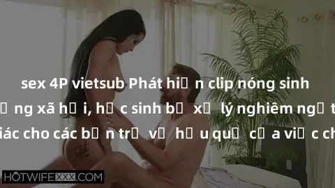 sex 4P vietsub Phát hiện clip nóng sinh viên gây sốt trên mạng xã hội, học sinh bị xử lý nghiêm ngặt. Đây là cảnh giác cho các bạn trẻ về hậu quả của việc chia sẻ thông tin trái phép trên internet.
