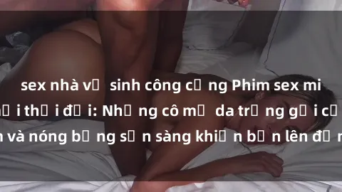 sex nhà vệ sinh công cộng Phim sex milf hấp dẫn nhất mọi thời đại: Những cô mẹ da trắng gợi cảm và nóng bỏng sẵn sàng khiến bạn lên đỉnh chỉ trong chớp mắt!