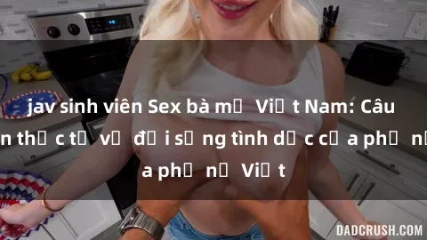 jav sinh viên Sex bà mẹ Việt Nam: Câu chuyện thực tế về đời sống tình dục của phụ nữ Việt