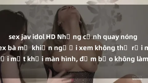 sex jav idol HD Những cảnh quay nóng bỏng trong phim sex bà mẹ khiến người xem không thể rời mắt khỏi màn hình, đảm bảo không làm bạn thất vọng!